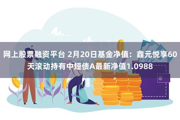 网上股票融资平台 2月20日基金净值：鑫元悦享60天滚动持有中短债A最新净值1.0988