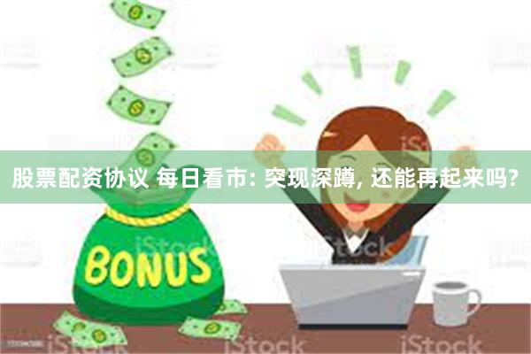 股票配资协议 每日看市: 突现深蹲, 还能再起来吗?