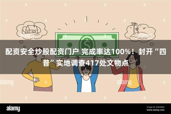 配资安全炒股配资门户 完成率达100%！封开“四普”实地调查417处文物点