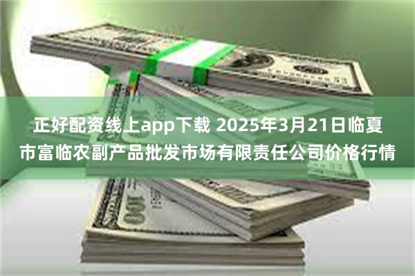 正好配资线上app下载 2025年3月21日临夏市富临农副产品批发市场有限责任公司价格行情