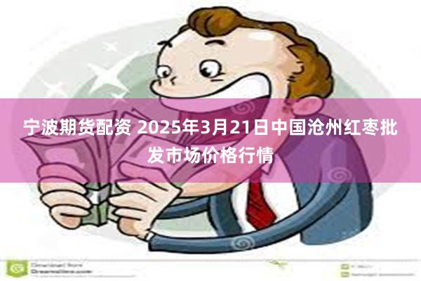 宁波期货配资 2025年3月21日中国沧州红枣批发市场价格行情