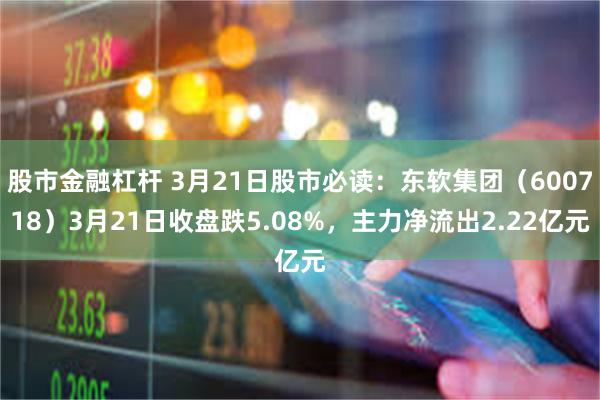 股市金融杠杆 3月21日股市必读：东软集团（600718）3月21日收盘跌5.08%，主力净流出2.22亿元