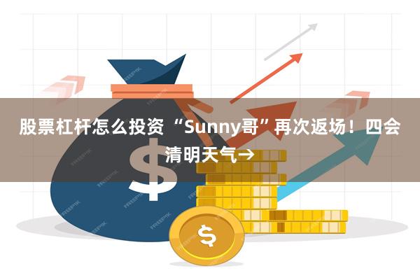 股票杠杆怎么投资 “Sunny哥”再次返场！四会清明天气→