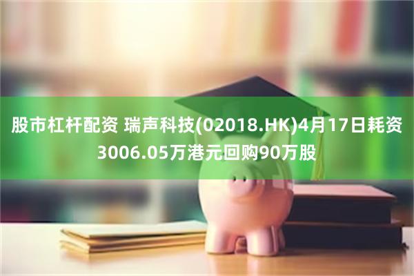 股市杠杆配资 瑞声科技(02018.HK)4月17日耗资3006.05万港元回购90万股
