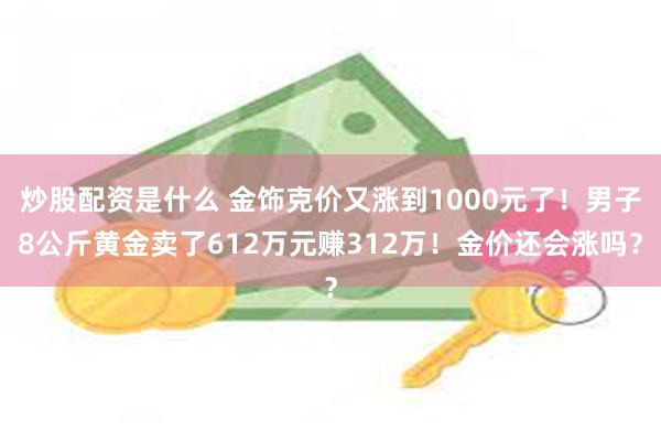 炒股配资是什么 金饰克价又涨到1000元了！男子8公斤黄金卖了612万元赚312万！金价还会涨吗？